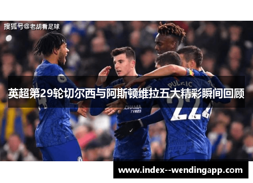 英超第29轮切尔西与阿斯顿维拉五大精彩瞬间回顾
