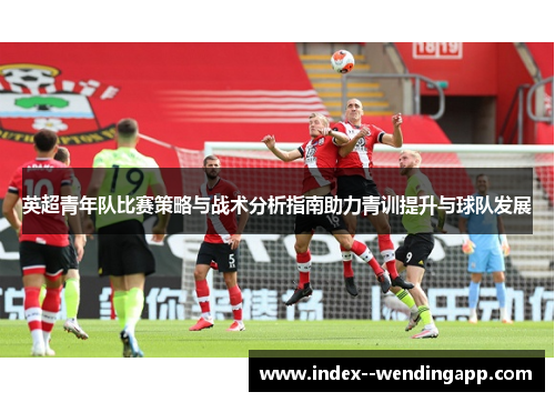 英超青年队比赛策略与战术分析指南助力青训提升与球队发展 英超青年队比赛策略与战术分析指南助力青训提升与球队发展