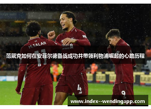 范戴克如何在安菲尔德备战成功并带领利物浦崛起的心路历程 范戴克如何在安菲尔德备战成功并带领利物浦崛起的心路历程