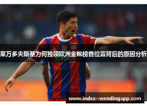 莱万多夫斯基为何独领欧洲金靴榜首位置背后的原因分析 莱万多夫斯基为何独领欧洲金靴榜首位置背后的原因分析