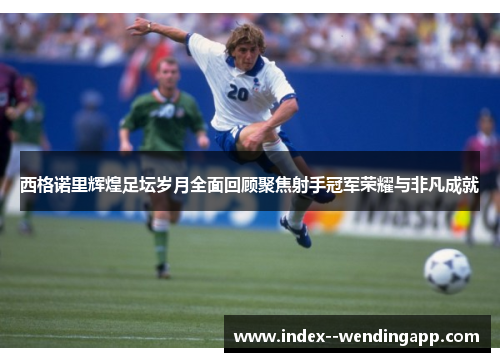 西格诺里辉煌足坛岁月全面回顾聚焦射手冠军荣耀与非凡成就