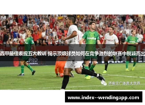 西甲最佳表现五大教训 揭示顶级球员如何在竞争激烈的联赛中脱颖而出 西甲最佳表现五大教训 揭示顶级球员如何在竞争激烈的联赛中脱颖而出