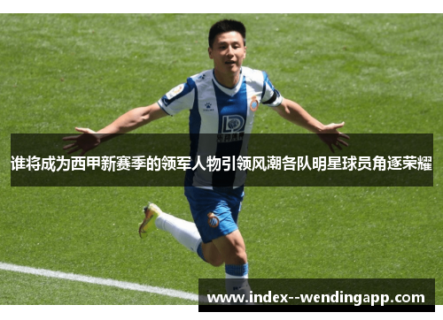 谁将成为西甲新赛季的领军人物引领风潮各队明星球员角逐荣耀