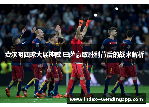 费尔明四球大展神威 巴萨豪取胜利背后的战术解析