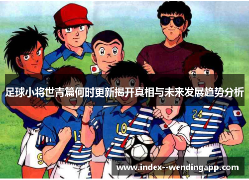 足球小将世青篇何时更新揭开真相与未来发展趋势分析