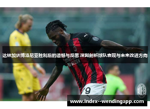 达林加谈博洛尼亚胜利后的遗憾与反思 深刻剖析球队表现与未来改进方向