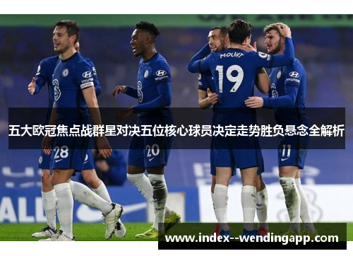 五大欧冠焦点战群星对决五位核心球员决定走势胜负悬念全解析 五大欧冠焦点战群星对决五位核心球员决定走势胜负悬念全解析