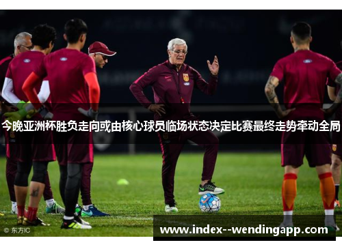 今晚亚洲杯胜负走向或由核心球员临场状态决定比赛最终走势牵动全局 今晚亚洲杯胜负走向或由核心球员临场状态决定比赛最终走势牵动全局