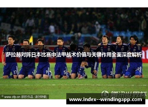 萨拉赫对阵日本比赛中法甲战术价值与关键作用全面深度解析