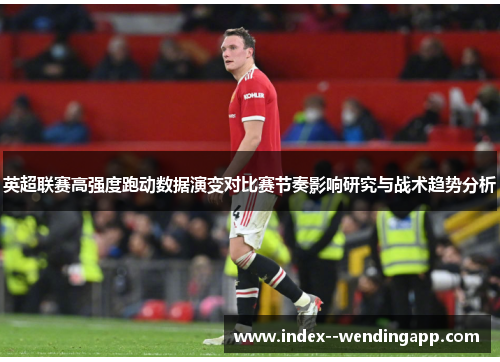 英超联赛高强度跑动数据演变对比赛节奏影响研究与战术趋势分析 英超联赛高强度跑动数据演变对比赛节奏影响研究与战术趋势分析