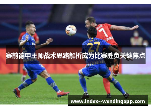 赛前德甲主帅战术思路解析成为比赛胜负关键焦点 赛前德甲主帅战术思路解析成为比赛胜负关键焦点