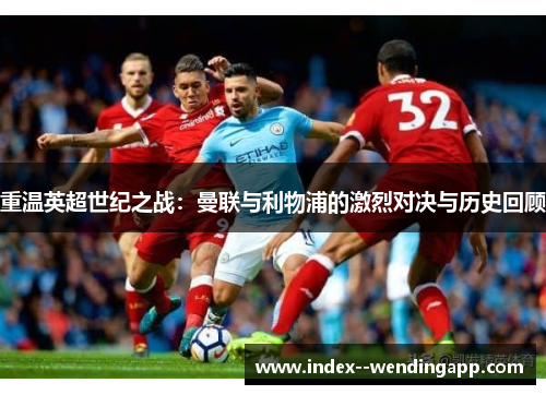 重温英超世纪之战:曼联与利物浦的激烈对决与历史回顾 重温英超世纪之战:曼联与利物浦的激烈对决与历史回顾