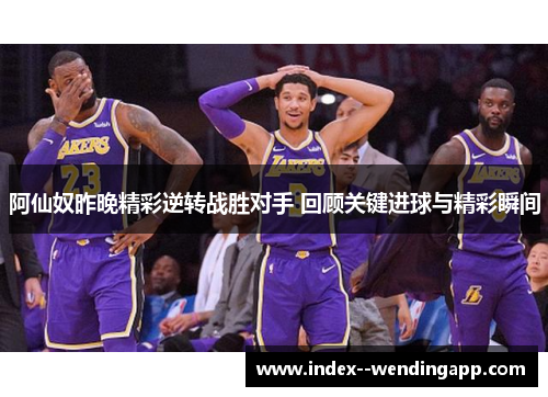 阿仙奴昨晚精彩逆转战胜对手 回顾关键进球与精彩瞬间 阿仙奴昨晚精彩逆转战胜对手 回顾关键进球与精彩瞬间