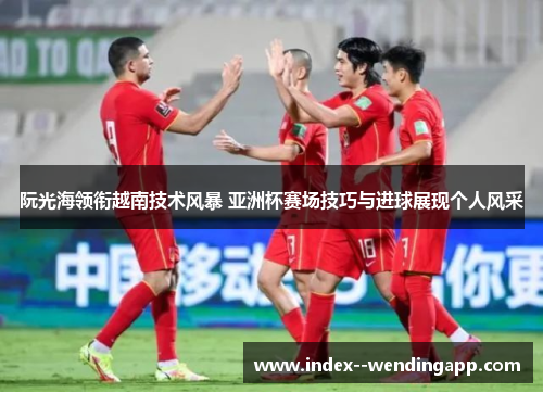 阮光海领衔越南技术风暴 亚洲杯赛场技巧与进球展现个人风采