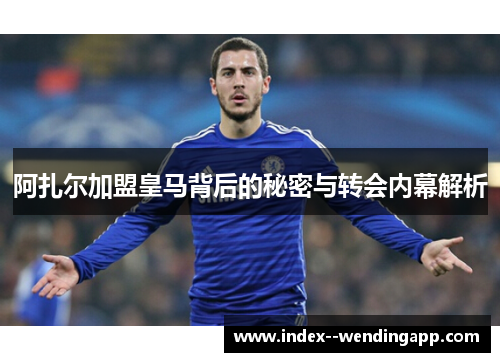 阿扎尔加盟皇马背后的秘密与转会内幕解析