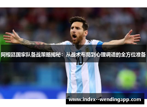 阿根廷国家队备战策略揭秘：从战术布局到心理调适的全方位准备