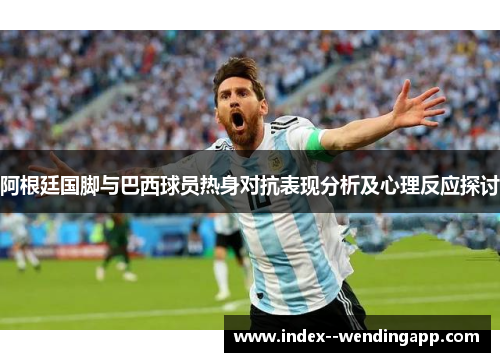 阿根廷国脚与巴西球员热身对抗表现分析及心理反应探讨 阿根廷国脚与巴西球员热身对抗表现分析及心理反应探讨