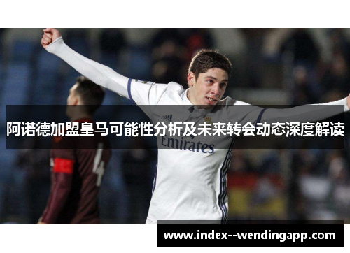 阿诺德加盟皇马可能性分析及未来转会动态深度解读 阿诺德加盟皇马可能性分析及未来转会动态深度解读
