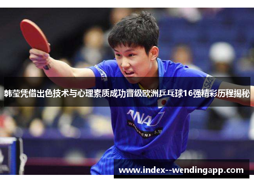 韩莹凭借出色技术与心理素质成功晋级欧洲乒乓球16强精彩历程揭秘 韩莹凭借出色技术与心理素质成功晋级欧洲乒乓球16强精彩历程揭秘