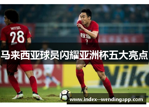 马来西亚球员闪耀亚洲杯五大亮点 马来西亚球员闪耀亚洲杯五大亮点