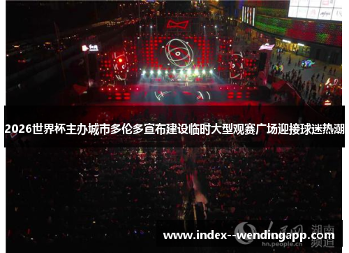 2026世界杯主办城市多伦多宣布建设临时大型观赛广场迎接球迷热潮 2026世界杯主办城市多伦多宣布建设临时大型观赛广场迎接球迷热潮