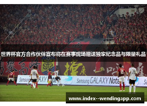 世界杯官方合作伙伴宣布将在赛事现场赠送独家纪念品与限量礼品