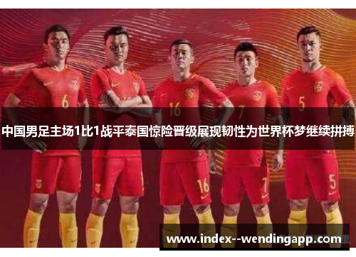 中国男足主场1比1战平泰国惊险晋级展现韧性为世界杯梦继续拼搏