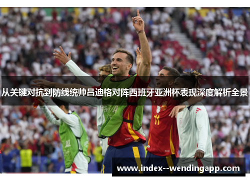 从关键对抗到防线统帅吕迪格对阵西班牙亚洲杯表现深度解析全景