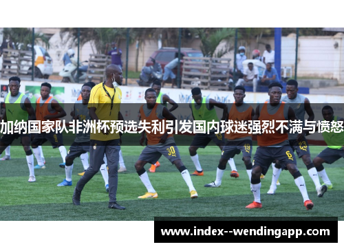 加纳国家队非洲杯预选失利引发国内球迷强烈不满与愤怒