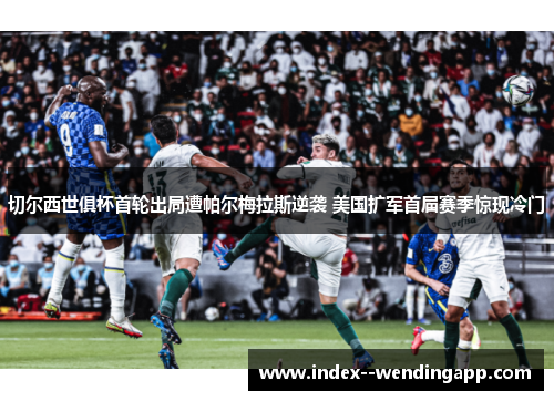 切尔西世俱杯首轮出局遭帕尔梅拉斯逆袭 美国扩军首届赛季惊现冷门