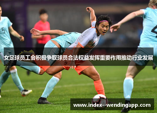 女足球员工会积极争取球员合法权益发挥重要作用推动行业发展 女足球员工会积极争取球员合法权益发挥重要作用推动行业发展