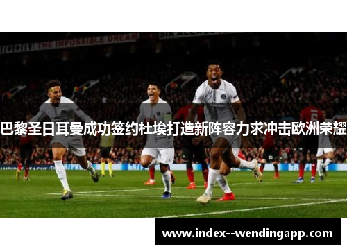 巴黎圣日耳曼成功签约杜埃打造新阵容力求冲击欧洲荣耀