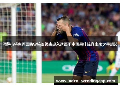 巴萨小将库巴西防守统治级表现入选西甲本周最佳阵容未来之星崛起