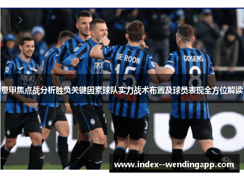 意甲焦点战分析胜负关键因素球队实力战术布置及球员表现全方位解读 意甲焦点战分析胜负关键因素球队实力战术布置及球员表现全方位解读