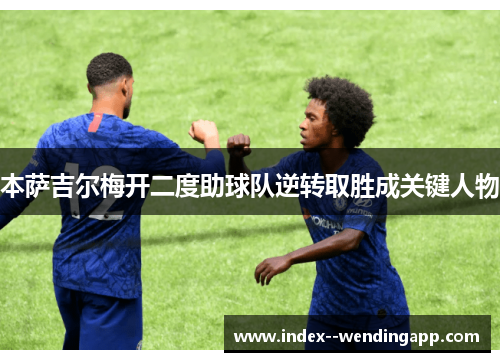 本萨吉尔梅开二度助球队逆转取胜成关键人物 本萨吉尔梅开二度助球队逆转取胜成关键人物