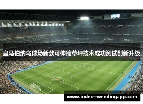 皇马伯纳乌球场新款可伸缩草坪技术成功测试创新升级