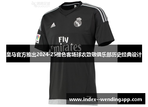 皇马官方推出2024-25橙色客场球衣致敬俱乐部历史经典设计
