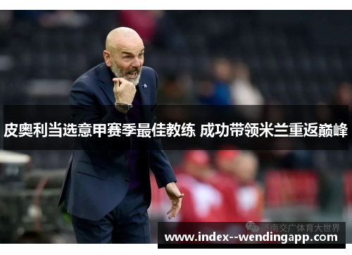 皮奥利当选意甲赛季最佳教练 成功带领米兰重返巅峰 皮奥利当选意甲赛季最佳教练 成功带领米兰重返巅峰