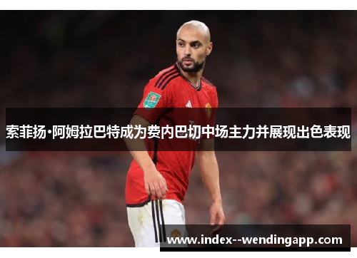 索菲扬·阿姆拉巴特成为费内巴切中场主力并展现出色表现 索菲扬·阿姆拉巴特成为费内巴切中场主力并展现出色表现