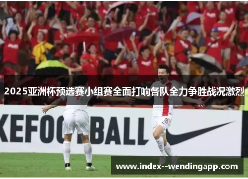 2025亚洲杯预选赛小组赛全面打响各队全力争胜战况激烈 2025亚洲杯预选赛小组赛全面打响各队全力争胜战况激烈