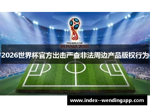 2026世界杯官方出击严查非法周边产品版权行为 2026世界杯官方出击严查非法周边产品版权行为