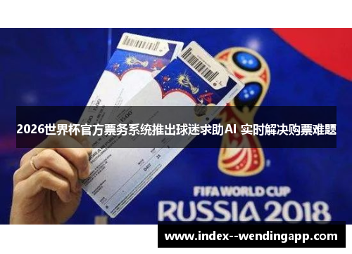 2026世界杯官方票务系统推出球迷求助AI 实时解决购票难题