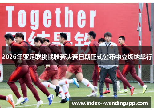 2026年亚足联挑战联赛决赛日期正式公布中立场地举行