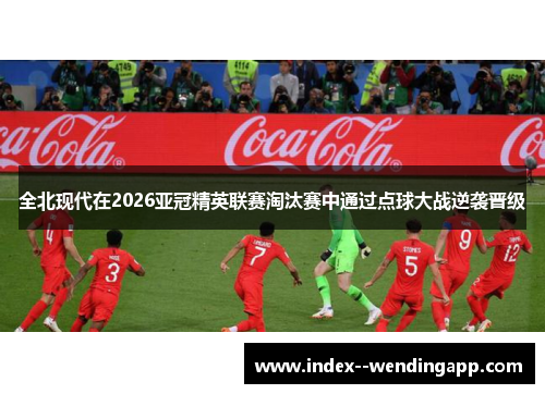 全北现代在2026亚冠精英联赛淘汰赛中通过点球大战逆袭晋级