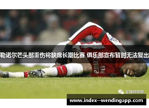 勒诺尔芒头部重伤将缺席长期比赛 俱乐部宣布暂时无法复出 勒诺尔芒头部重伤将缺席长期比赛 俱乐部宣布暂时无法复出