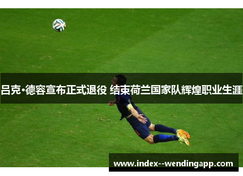 吕克·德容宣布正式退役 结束荷兰国家队辉煌职业生涯 吕克·德容宣布正式退役 结束荷兰国家队辉煌职业生涯