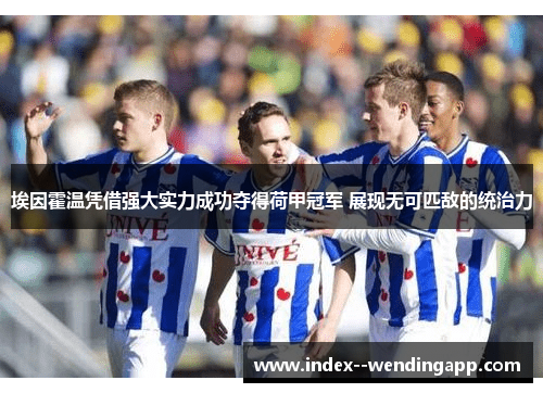 埃因霍温凭借强大实力成功夺得荷甲冠军 展现无可匹敌的统治力 埃因霍温凭借强大实力成功夺得荷甲冠军 展现无可匹敌的统治力