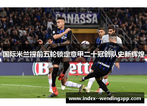 国际米兰提前五轮锁定意甲二十冠创队史新辉煌 国际米兰提前五轮锁定意甲二十冠创队史新辉煌