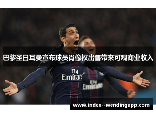 巴黎圣日耳曼宣布球员肖像权出售带来可观商业收入