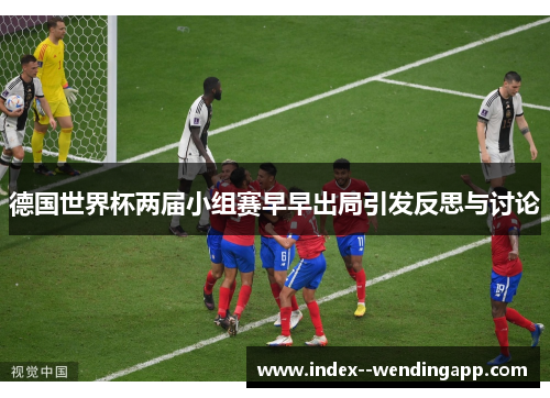 德国世界杯两届小组赛早早出局引发反思与讨论